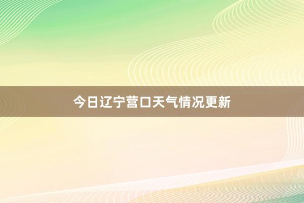 今日辽宁营口天气情况更新