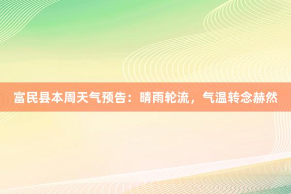 富民县本周天气预告：晴雨轮流，气温转念赫然