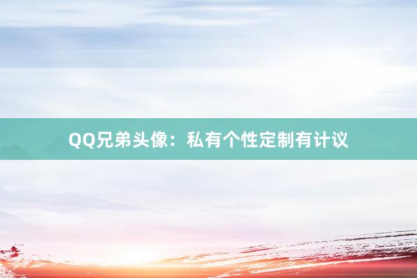 QQ兄弟头像：私有个性定制有计议