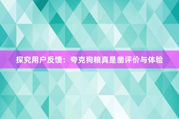 探究用户反馈：夸克狗粮真是凿评价与体验