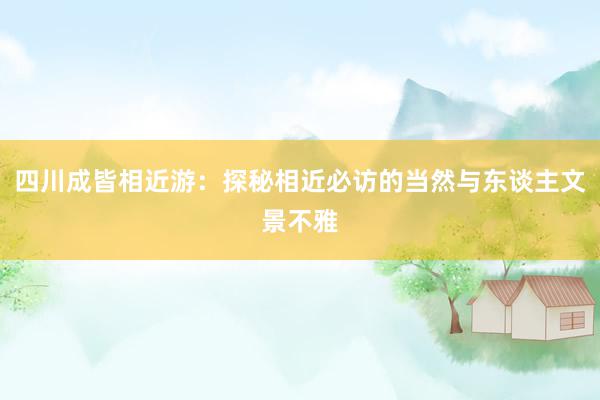 四川成皆相近游：探秘相近必访的当然与东谈主文景不雅